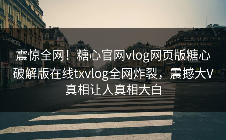 震惊全网！糖心官网vlog网页版糖心破解版在线txvlog全网炸裂，震撼大V真相让人真相大白