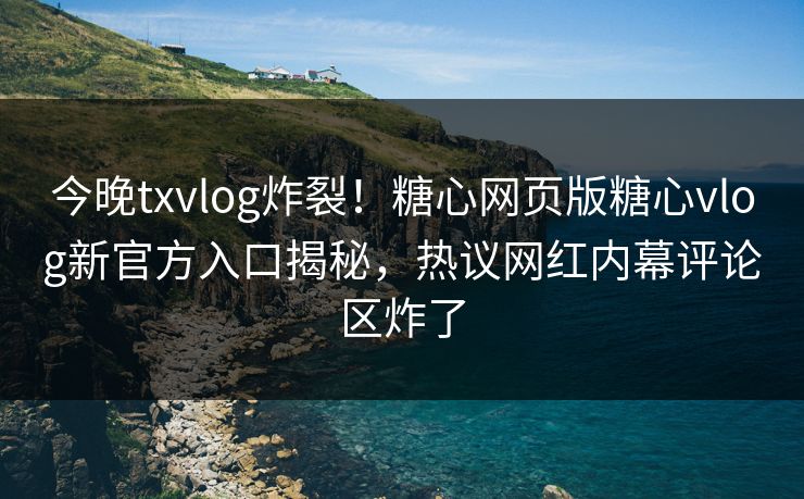 今晚txvlog炸裂！糖心网页版糖心vlog新官方入口揭秘，热议网红内幕评论区炸了