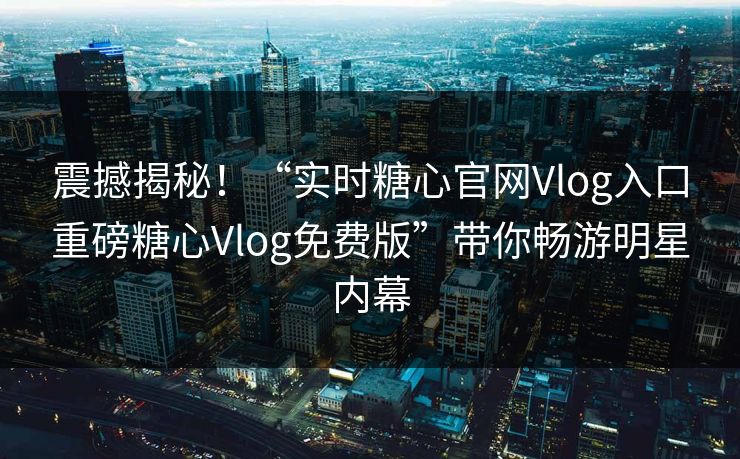 震撼揭秘！“实时糖心官网Vlog入口重磅糖心Vlog免费版”带你畅游明星内幕