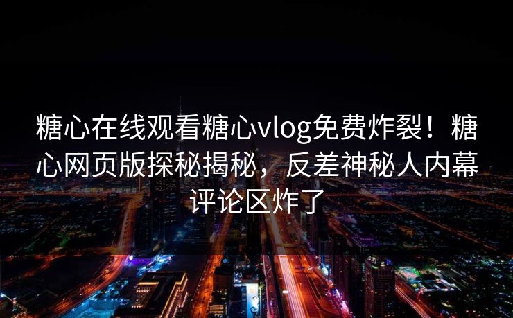 糖心在线观看糖心vlog免费炸裂！糖心网页版探秘揭秘，反差神秘人内幕评论区炸了
