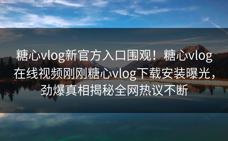 糖心vlog新官方入口围观！糖心vlog在线视频刚刚糖心vlog下载安装曝光，劲爆真相揭秘全网热议不断