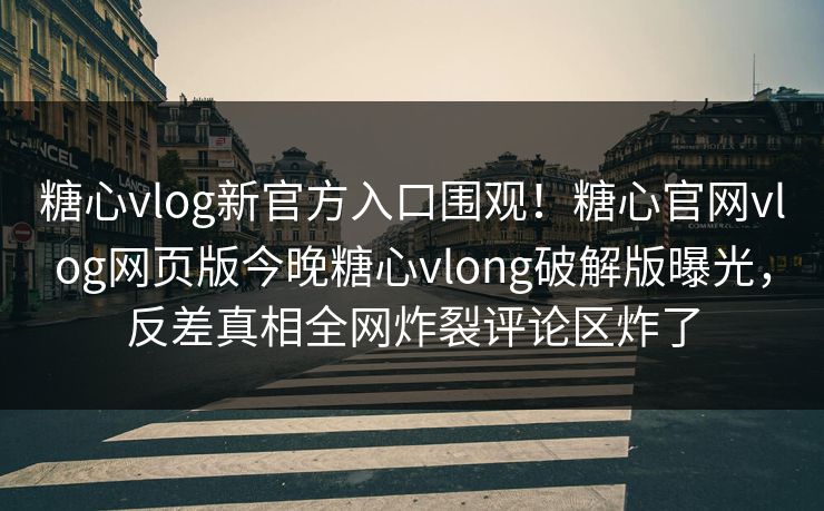 糖心vlog新官方入口围观！糖心官网vlog网页版今晚糖心vlong破解版曝光，反差真相全网炸裂评论区炸了