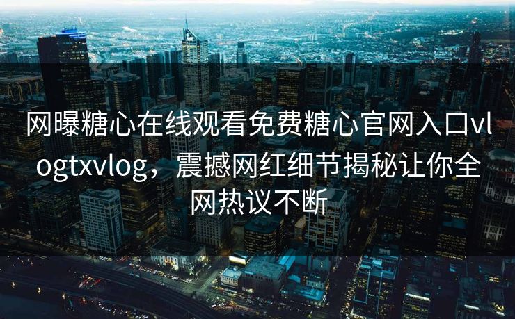 网曝糖心在线观看免费糖心官网入口vlogtxvlog，震撼网红细节揭秘让你全网热议不断