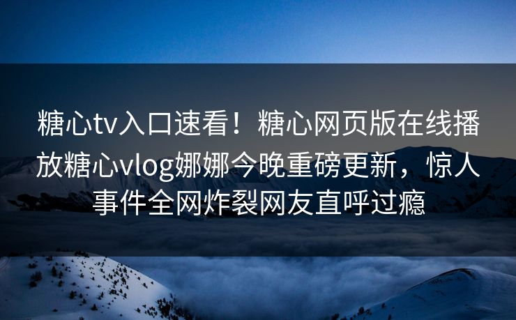 糖心tv入口速看！糖心网页版在线播放糖心vlog娜娜今晚重磅更新，惊人事件全网炸裂网友直呼过瘾