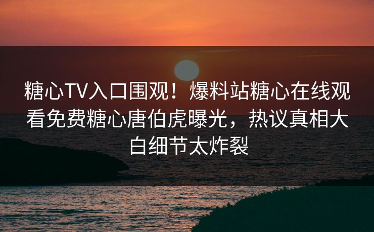 糖心TV入口围观！爆料站糖心在线观看免费糖心唐伯虎曝光，热议真相大白细节太炸裂