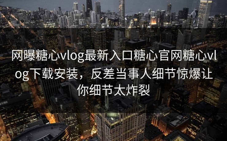 网曝糖心vlog最新入口糖心官网糖心vlog下载安装，反差当事人细节惊爆让你细节太炸裂