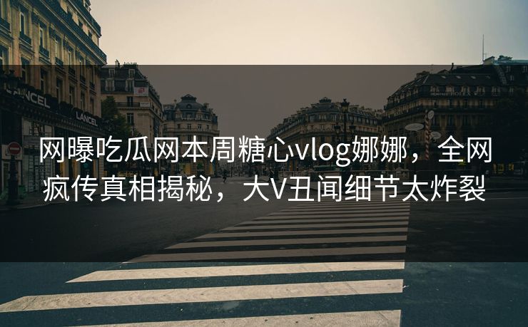 网曝吃瓜网本周糖心vlog娜娜，全网疯传真相揭秘，大V丑闻细节太炸裂