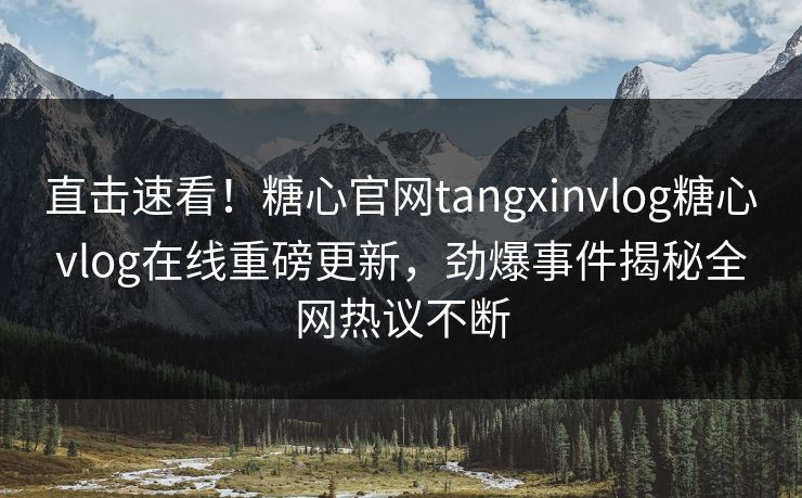 直击速看！糖心官网tangxinvlog糖心vlog在线重磅更新，劲爆事件揭秘全网热议不断