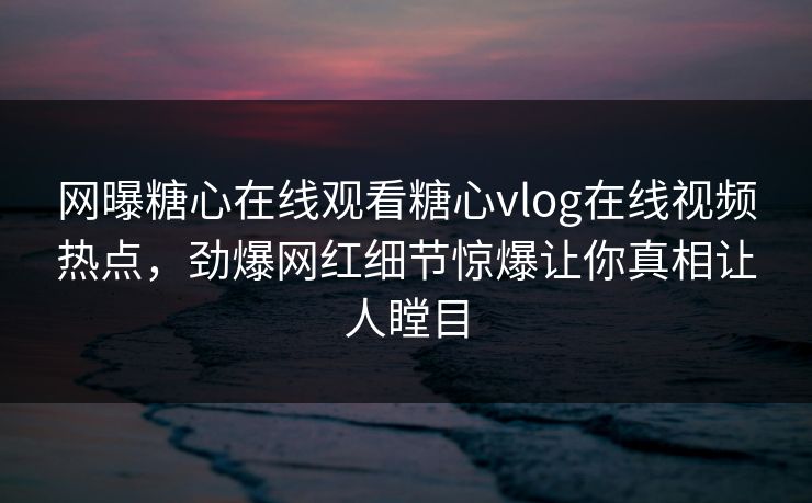 网曝糖心在线观看糖心vlog在线视频热点，劲爆网红细节惊爆让你真相让人瞠目