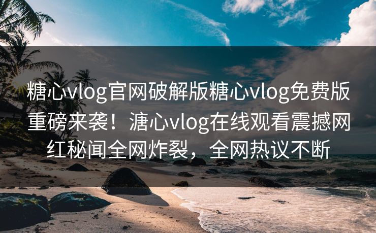 糖心vlog官网破解版糖心vlog免费版重磅来袭！溏心vlog在线观看震撼网红秘闻全网炸裂，全网热议不断