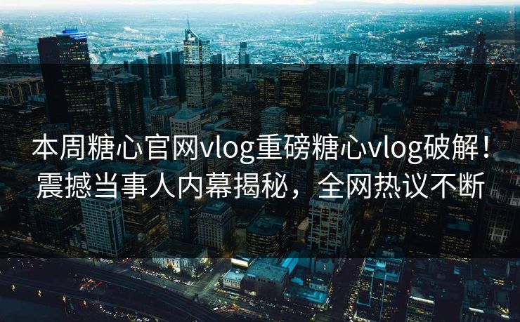 本周糖心官网vlog重磅糖心vlog破解！震撼当事人内幕揭秘，全网热议不断
