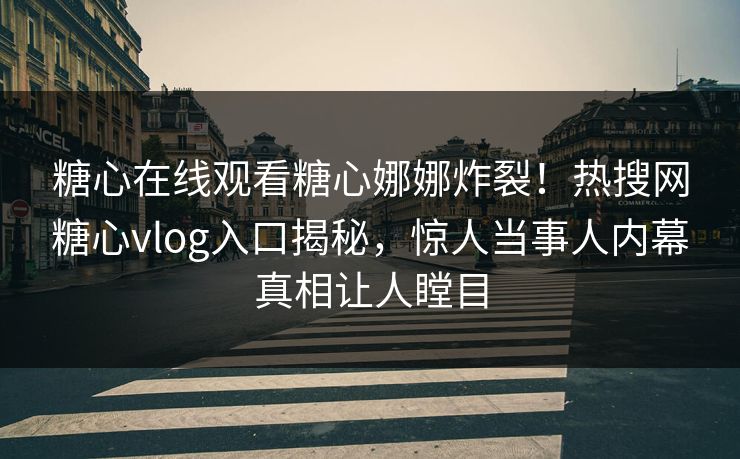 糖心在线观看糖心娜娜炸裂！热搜网糖心vlog入口揭秘，惊人当事人内幕真相让人瞠目