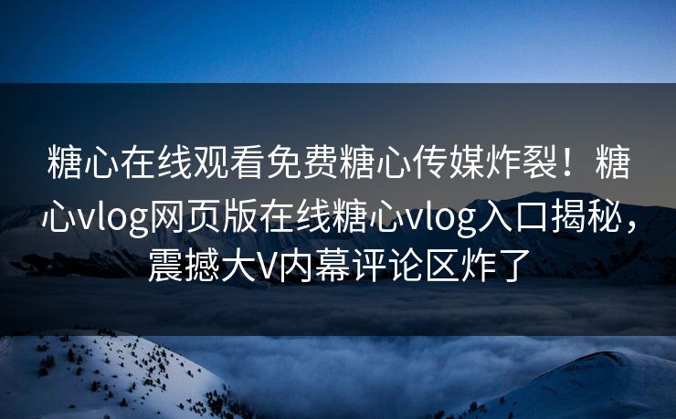 糖心在线观看免费糖心传媒炸裂！糖心vlog网页版在线糖心vlog入口揭秘，震撼大V内幕评论区炸了