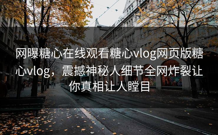 网曝糖心在线观看糖心vlog网页版糖心vlog，震撼神秘人细节全网炸裂让你真相让人瞠目