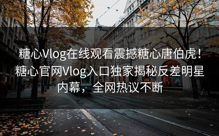 糖心Vlog在线观看震撼糖心唐伯虎！糖心官网Vlog入口独家揭秘反差明星内幕，全网热议不断