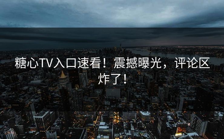 糖心TV入口速看！震撼曝光，评论区炸了！