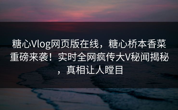 糖心Vlog网页版在线，糖心桥本香菜重磅来袭！实时全网疯传大V秘闻揭秘，真相让人瞠目