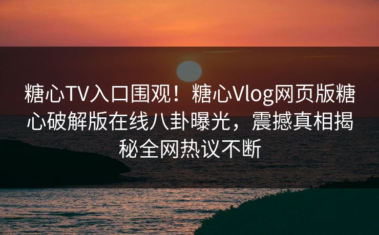 糖心TV入口围观！糖心Vlog网页版糖心破解版在线八卦曝光，震撼真相揭秘全网热议不断