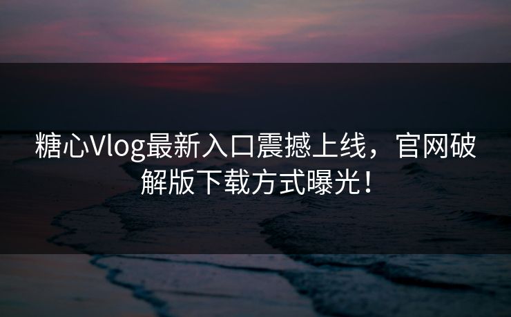 糖心Vlog最新入口震撼上线，官网破解版下载方式曝光！