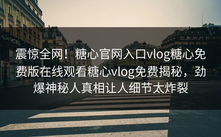 震惊全网！糖心官网入口vlog糖心免费版在线观看糖心vlog免费揭秘，劲爆神秘人真相让人细节太炸裂