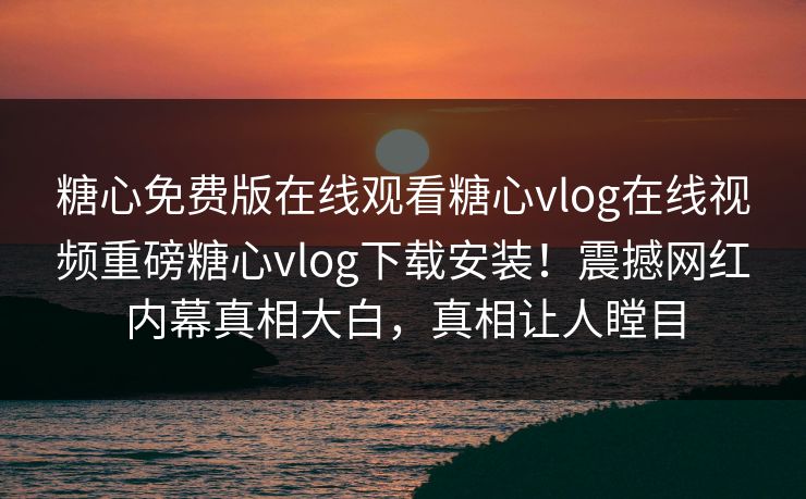 糖心免费版在线观看糖心vlog在线视频重磅糖心vlog下载安装！震撼网红内幕真相大白，真相让人瞠目