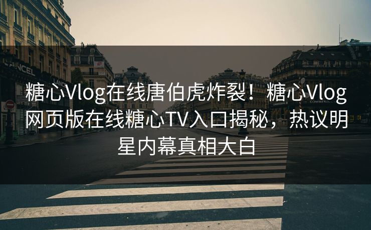 糖心Vlog在线唐伯虎炸裂！糖心Vlog网页版在线糖心TV入口揭秘，热议明星内幕真相大白