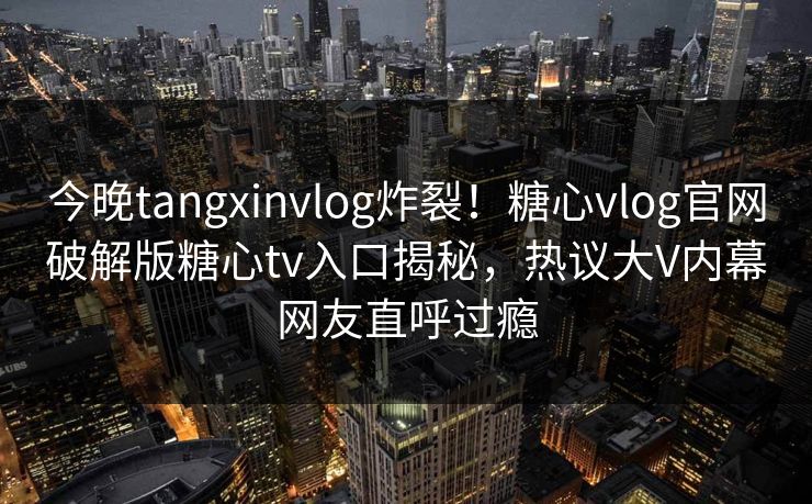 今晚tangxinvlog炸裂！糖心vlog官网破解版糖心tv入口揭秘，热议大V内幕网友直呼过瘾