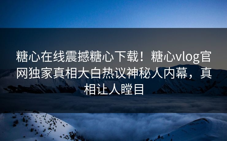 糖心在线震撼糖心下载！糖心vlog官网独家真相大白热议神秘人内幕，真相让人瞠目