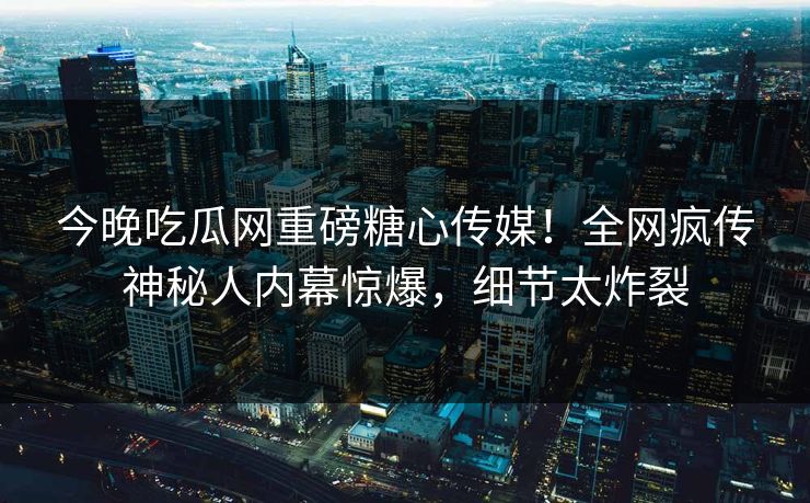 今晚吃瓜网重磅糖心传媒！全网疯传神秘人内幕惊爆，细节太炸裂