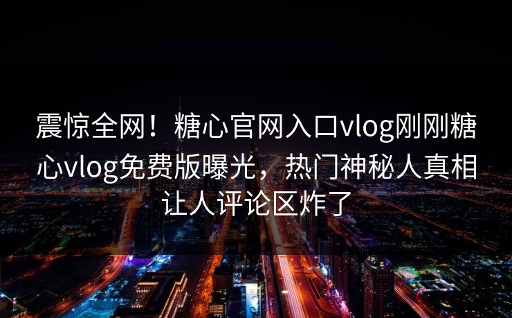 震惊全网！糖心官网入口vlog刚刚糖心vlog免费版曝光，热门神秘人真相让人评论区炸了