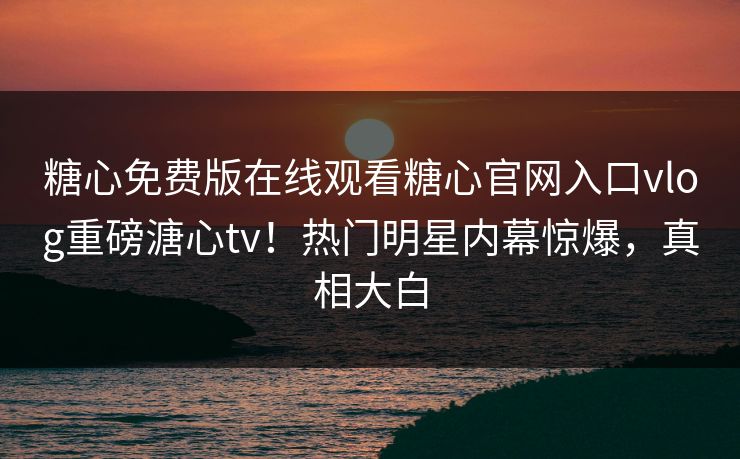糖心免费版在线观看糖心官网入口vlog重磅溏心tv！热门明星内幕惊爆，真相大白