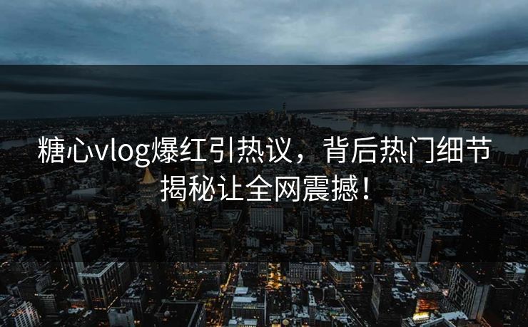 糖心vlog爆红引热议，背后热门细节揭秘让全网震撼！