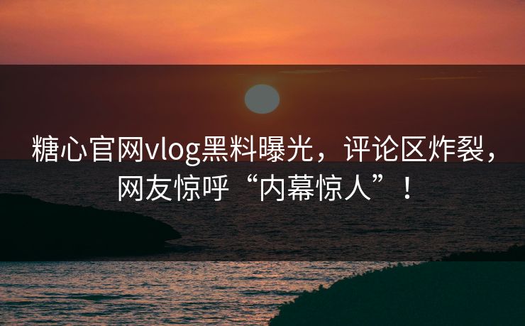 糖心官网vlog黑料曝光，评论区炸裂，网友惊呼“内幕惊人”！
