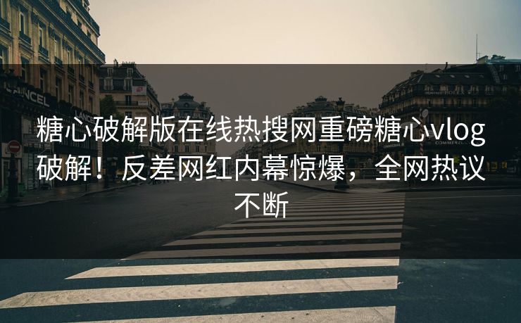 糖心破解版在线热搜网重磅糖心vlog破解！反差网红内幕惊爆，全网热议不断