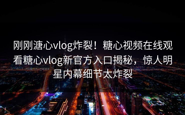 刚刚溏心vlog炸裂！糖心视频在线观看糖心vlog新官方入口揭秘，惊人明星内幕细节太炸裂