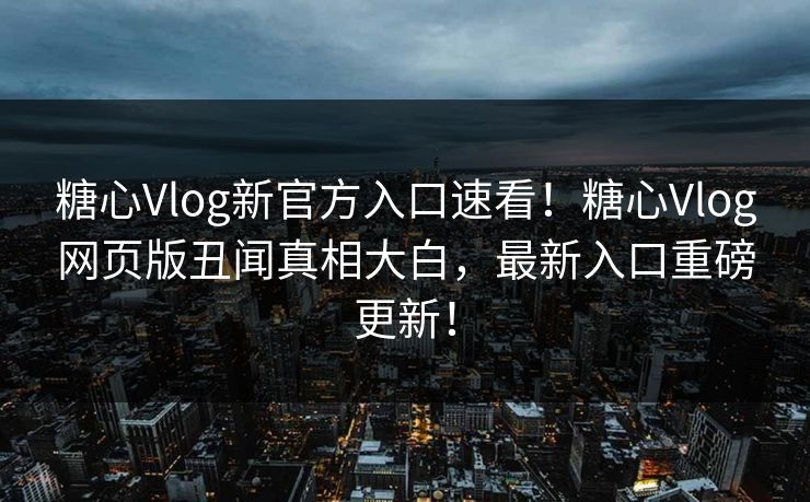 糖心Vlog新官方入口速看！糖心Vlog网页版丑闻真相大白，最新入口重磅更新！