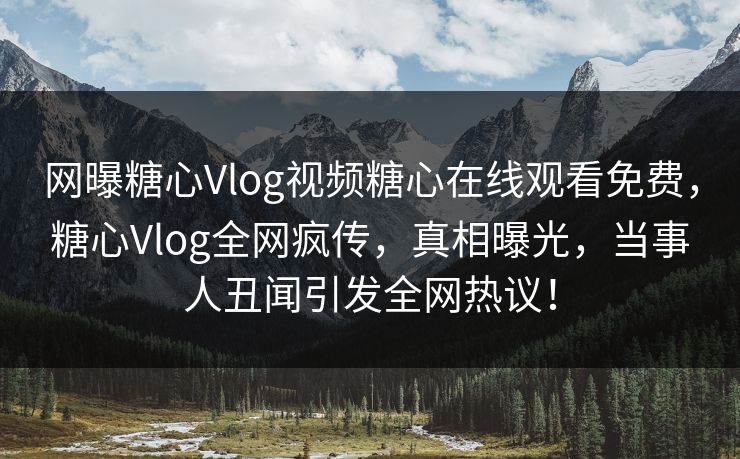 网曝糖心Vlog视频糖心在线观看免费，糖心Vlog全网疯传，真相曝光，当事人丑闻引发全网热议！