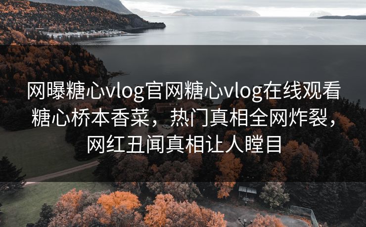 网曝糖心vlog官网糖心vlog在线观看糖心桥本香菜，热门真相全网炸裂，网红丑闻真相让人瞠目