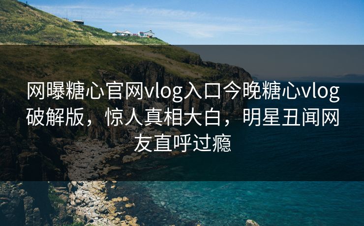 网曝糖心官网vlog入口今晚糖心vlog破解版，惊人真相大白，明星丑闻网友直呼过瘾