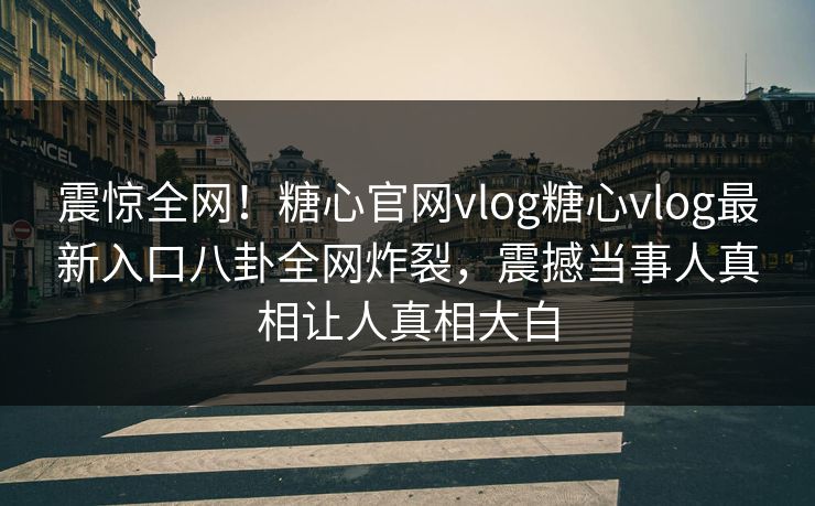 震惊全网！糖心官网vlog糖心vlog最新入口八卦全网炸裂，震撼当事人真相让人真相大白