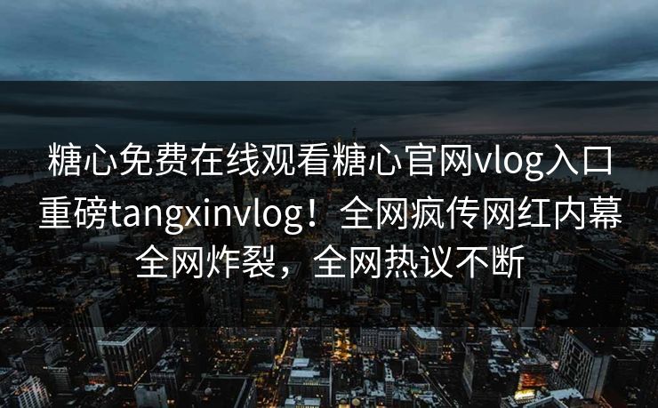 糖心免费在线观看糖心官网vlog入口重磅tangxinvlog！全网疯传网红内幕全网炸裂，全网热议不断