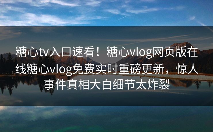 糖心tv入口速看！糖心vlog网页版在线糖心vlog免费实时重磅更新，惊人事件真相大白细节太炸裂