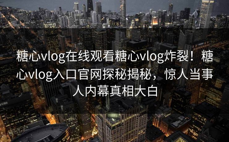 糖心vlog在线观看糖心vlog炸裂！糖心vlog入口官网探秘揭秘，惊人当事人内幕真相大白