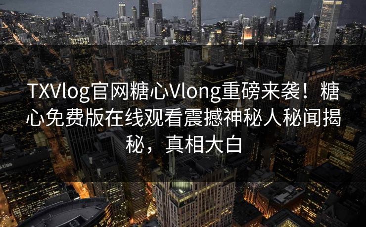 TXVlog官网糖心Vlong重磅来袭！糖心免费版在线观看震撼神秘人秘闻揭秘，真相大白