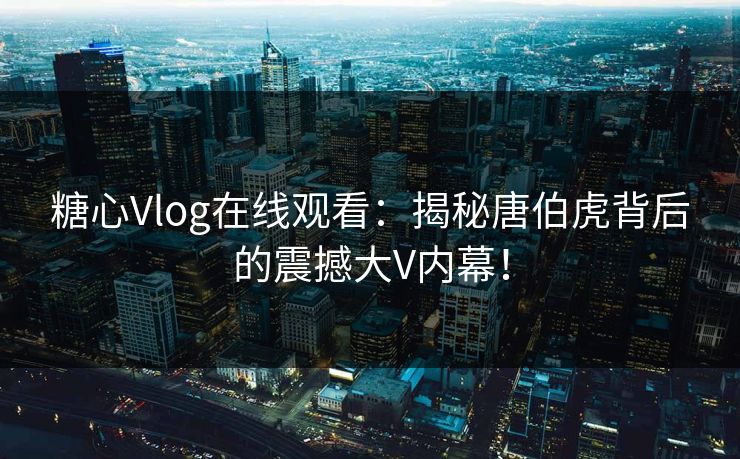 糖心Vlog在线观看：揭秘唐伯虎背后的震撼大V内幕！