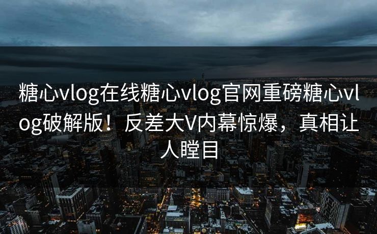 糖心vlog在线糖心vlog官网重磅糖心vlog破解版！反差大V内幕惊爆，真相让人瞠目
