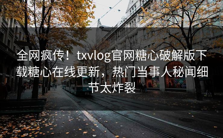 全网疯传！txvlog官网糖心破解版下载糖心在线更新，热门当事人秘闻细节太炸裂