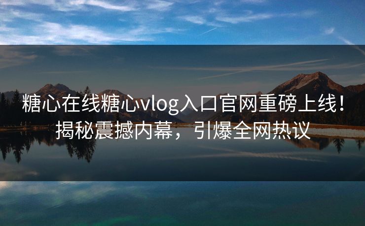 糖心在线糖心vlog入口官网重磅上线！揭秘震撼内幕，引爆全网热议