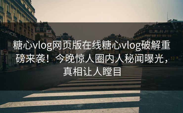 糖心vlog网页版在线糖心vlog破解重磅来袭！今晚惊人圈内人秘闻曝光，真相让人瞠目