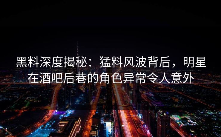 黑料深度揭秘：猛料风波背后，明星在酒吧后巷的角色异常令人意外